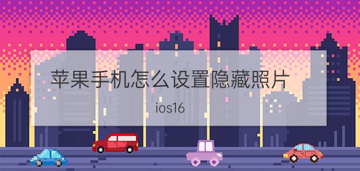 苹果手机怎么设置隐藏照片 ios16.1照片怎么隐藏？